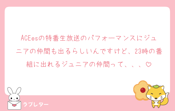 ACEesの特番生放送のパフォーマンスにジュニアの仲間も出るらしいんですけど、23時の番組に出れるジュニアの仲間って、、、