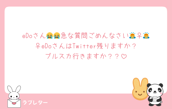 eDoさん😭😭急な質問ごめんなさい🙇‍♀️🙇‍♀️eDoさんはTwitter残りますか？ブルスカ行きますか？？