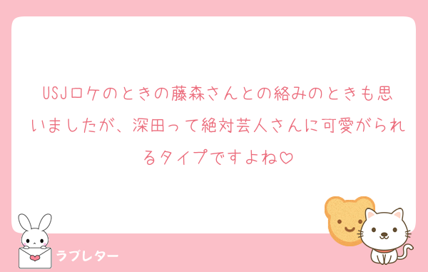 USJロケのときの藤森さんとの絡みのときも思いましたが、深田って絶対芸人さんに可愛がられるタイプですよね
