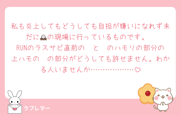 私も炎上してもどうしても自担が嫌いになれず未だに🕰の現場に行っているものです。
RUNのラスサビ直前の🟣と🩷のハモリの部分の上ハモの🩷の部分がどうしても許せません。わかる人いませんか………………