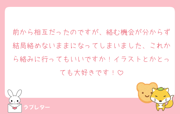 前から相互だったのですが、絡む機会が分からず結局絡めないままになってしまいました、これから絡みに行ってもいいですか！イラストとかとっても大好きです！