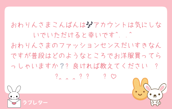 おわりんさまこんばんは🎶アカウントは気にしないでいただけると幸いです^. .^
おわりんさまのファッションセンスだいすきなんですが普段はどのようなところでお洋服買ってらっしゃいますか🥹❔良ければ教えてください𐔌՞⁔•͈ ·̫ •͈⁔՞𐦯⋆꙳