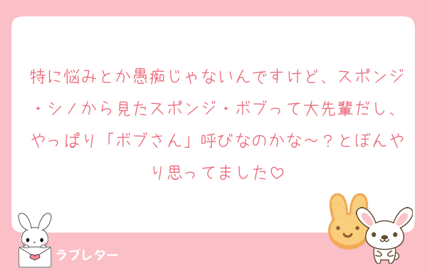 特に悩みとか愚痴じゃないんですけど、スポンジ・シノから見たスポンジ・ボブって大先輩だし、やっぱり「ボブさん」呼びなのかな～？とぼんやり思ってました