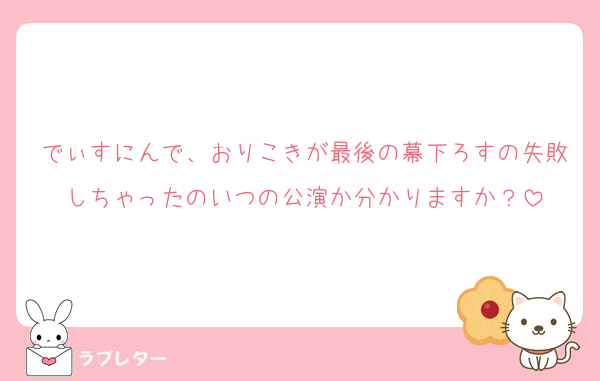 でぃすにんで、おりこきが最後の幕下ろすの失敗しちゃったのいつの公演か分かりますか？