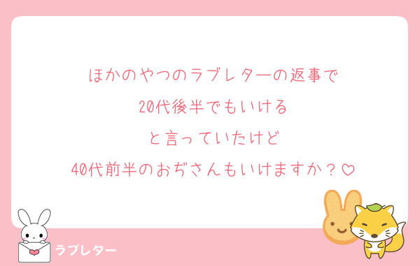 ほかのやつのラブレターの返事で
20代後半でもいける
と言っていたけど
40代前半のおぢさんもいけますか？