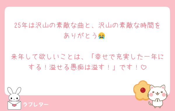 25年は沢山の素敵な曲と、沢山の素敵な時間をありがとう😭

来年して欲しいことは、「幸せで充実した一年にする！溢せる愚痴は溢す！」です！