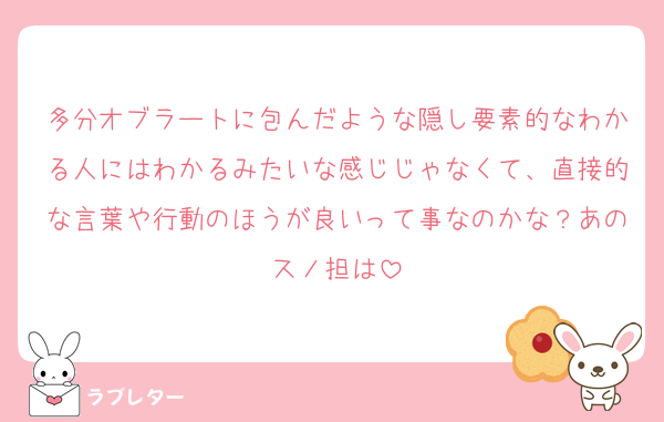 多分オブラートに包んだような隠し要素的なわかる人にはわかるみたいな感じじゃなくて、直接的な言葉や行動のほうが良いって事なのかな？あのスノ担は