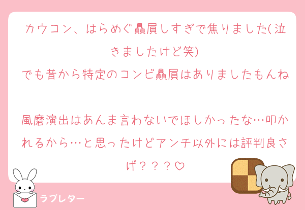 カウコン、はらめぐ贔屓しすぎで焦りました(泣きましたけど笑)
でも昔から特定のコンビ贔屓はありましたもんね
風磨演出はあんま言わないでほしかったな…叩かれるから…と思ったけどアンチ以外には評判良さげ？？？