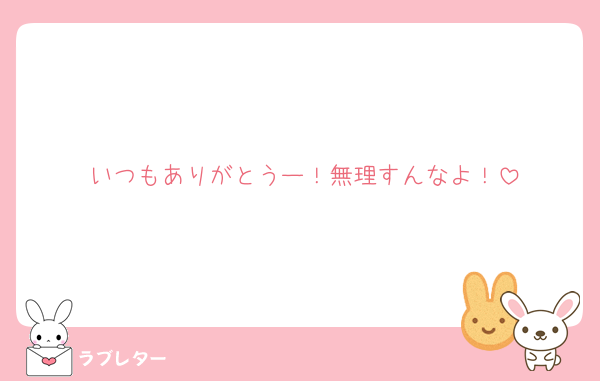 いつもありがとうー！無理すんなよ！