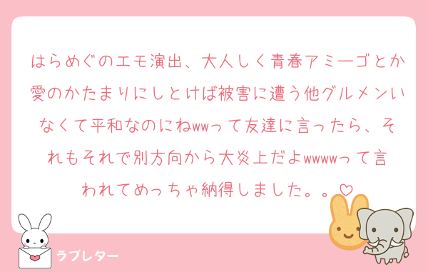 はらめぐのエモ演出、大人しく青春アミーゴとか愛のかたまりにしとけば被害に遭う他グルメンいなくて平和なのにねwwって友達に言ったら、それもそれで別方向から大炎上だよwwwwって言われてめっちゃ納得しました。。