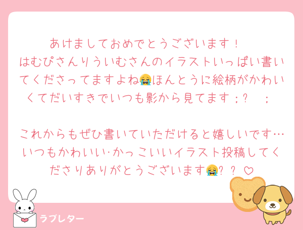 あけましておめでとうございます！
はむぴさんりういむさんのイラストいっぱい書いてくださってますよね😭ほんとうに絵柄がかわいくてだいすきでいつも影から見てます；꒳ ；♥
これからもぜひ書いていただけると嬉しいです…いつもかわいい･かっこいいイラスト投稿してくださりありがとうございます😭✨✨