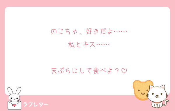 のこちゃ、好きだよ……
私とキス……

天ぷらにして食べよ？