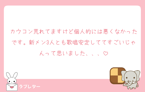 カウコン荒れてますけど個人的には悪くなかったです。新メン3人とも歌唱安定しててすごいじゃんって思いました、、、