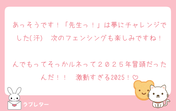 あっそうです！「先生っ！」は夢にチャレンジでした(汗)　次のフェンシングも楽しみですね！
んでもってそっかルネって２０２５年冒頭だったんだ！！　激動すぎる2025！