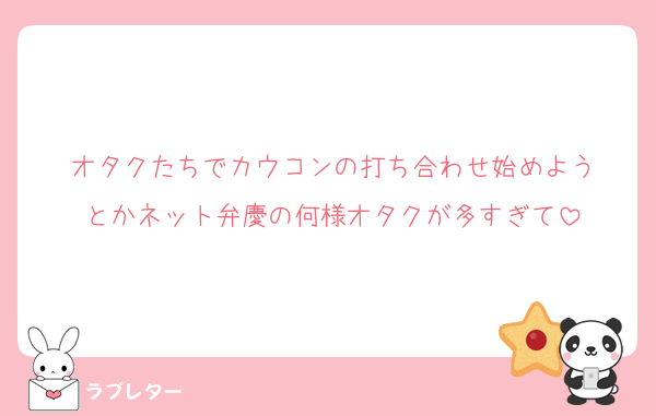 オタクたちでカウコンの打ち合わせ始めよう
とかネット弁慶の何様オタクが多すぎて