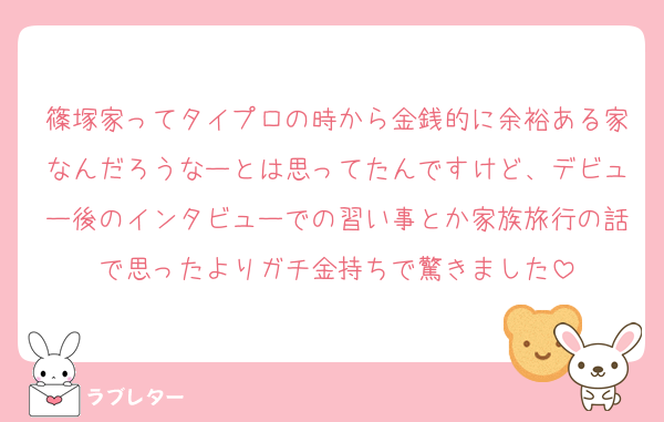 篠塚家ってタイプロの時から金銭的に余裕ある家なんだろうなーとは思ってたんですけど、デビュー後のインタビューでの習い事とか家族旅行の話で思ったよりガチ金持ちで驚きました