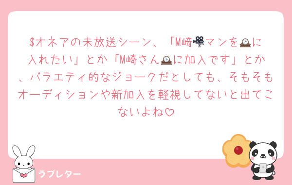 $オネアの未放送シーン、「M崎🎥マンを🕰️に入れたい」とか「M崎さん🕰️に加入です」とか、バラエティ的なジョークだとしても、そもそもオーディションや新加入を軽視してないと出てこないよね