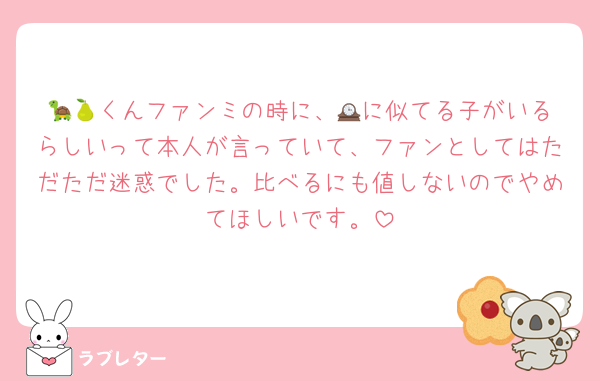 🐢🍐くんファンミの時に、🕰️に似てる子がいるらしいって本人が言っていて、ファンとしてはただただ迷惑でした。比べるにも値しないのでやめてほしいです。