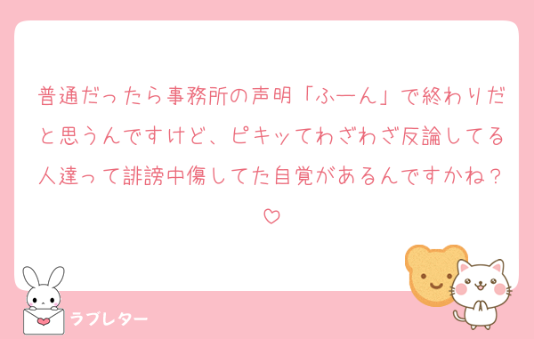 普通だったら事務所の声明「ふーん」で終わりだと思うんですけど、ピキッてわざわざ反論してる人達って誹謗中傷してた自覚があるんですかね？