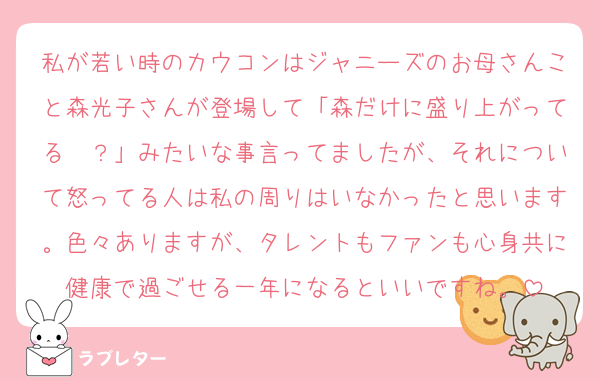 私が若い時のカウコンはジャニーズのお母さんこと森光子さんが登場して「森だけに盛り上がってる〜？」みたいな事言ってましたが、それについて怒ってる人は私の周りはいなかったと思います。色々ありますが、タレントもファンも心身共に健康で過ごせる一年になるといいですね。