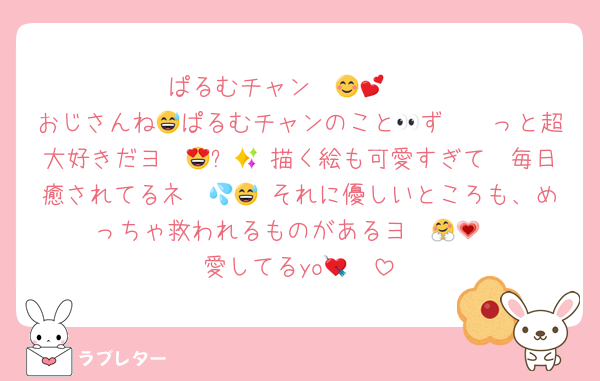 ぱるむチャン〜😊💕  
おじさんね😅ぱるむチャンのこと👀ず〜〜っと超大好きだヨ〜😍✨🫶 描く絵も可愛すぎて🥴毎日癒されてるネ〜💦😅 それに優しいところも、めっちゃ救われるものがあるヨ〜🤗💗
愛してるyo🥰💘