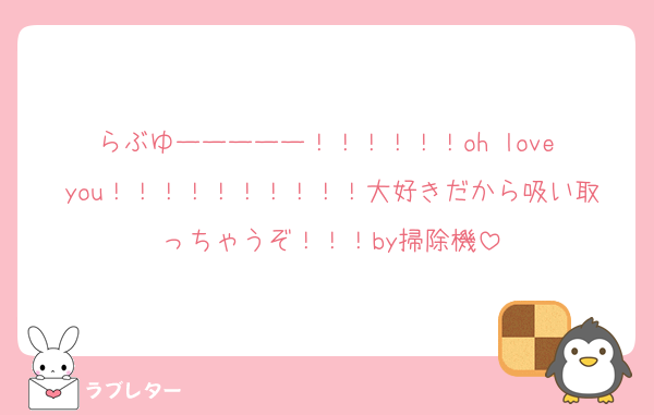らぶゆーーーーー！！！！！！oh love you！！！！！！！！！！大好きだから吸い取っちゃうぞ！！！by掃除機