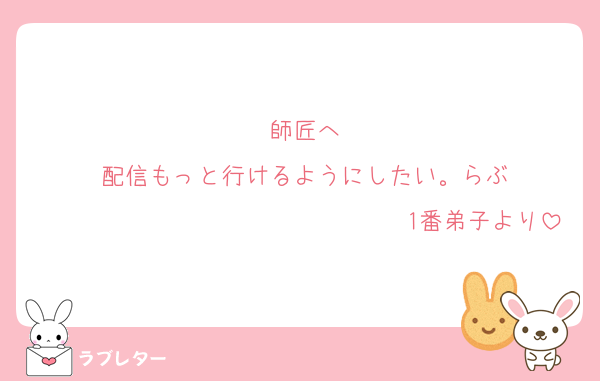 師匠へ
配信もっと行けるようにしたい。らぶ
　　　　　　　　　　　　　　　1番弟子より