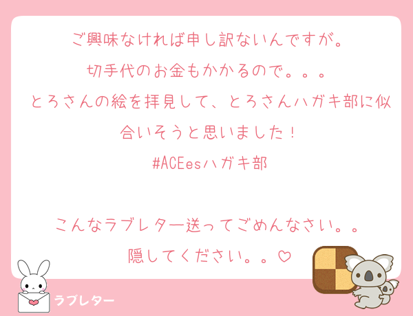 ご興味なければ申し訳ないんですが。
切手代のお金もかかるので。。。
とろさんの絵を拝見して、とろさんハガキ部に似合いそうと思いました！
#ACEesハガキ部

こんなラブレター送ってごめんなさい。。
隠してください。。