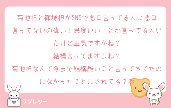 菊池担と篠塚担がSNSで悪口言ってる人に悪口言ってないの偉い！民度いい！とか言ってる人いたけど正気ですかね？
結構言ってますよね？
菊池担なんて今まで結構酷いこと言ってきてたのになかったことにされてる？