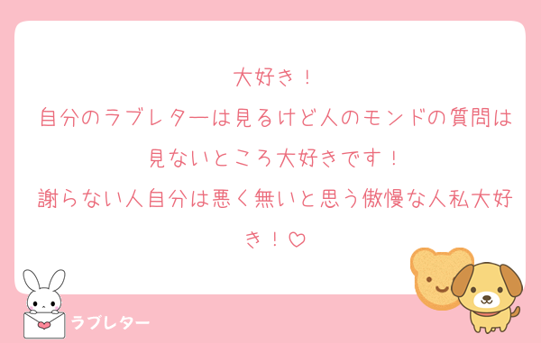 大好き！
自分のラブレターは見るけど人のモンドの質問は見ないところ大好きです！
謝らない人自分は悪く無いと思う傲慢な人私大好き！