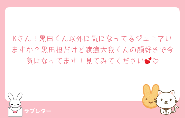 Kさん！黒田くん以外に気になってるジュニアいますか？黒田担だけど渡邉大我くんの顔好きで今気になってます！見てみてください💕