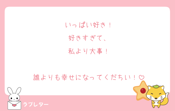 いっぱい好き！
好きすぎて、
私より大事！

誰よりも幸せになってくだちい！