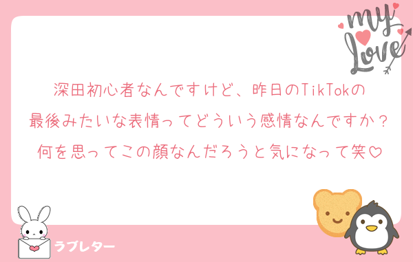 深田初心者なんですけど、昨日のTikTokの最後みたいな表情ってどういう感情なんですか？何を思ってこの顔なんだろうと気になって笑