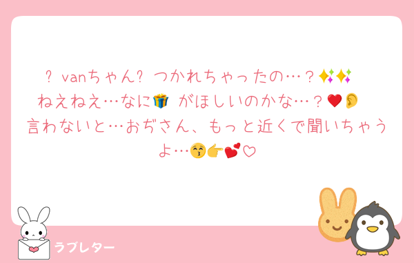 ✨vanちゃん✨つかれちゃったの…？🥺🌙
ねえねえ…なに🎁♥️がほしいのかな…？👂💞
言わないと…おぢさん、もっと近くで聞いちゃうよ…😚👉💕