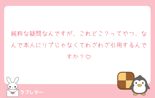 純粋な疑問なんですが、これどこ？ってやつ、なんで本人にリプじゃなくてわざわざ引用するんですか？