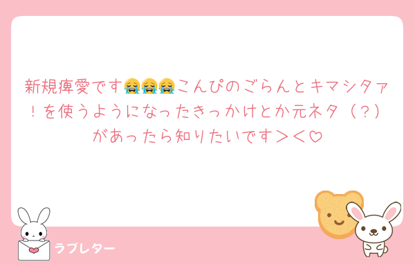 新規痺愛です😭😭😭こんぴのごらんとキマシタァ！を使うようになったきっかけとか元ネタ（？）があったら知りたいです＞＜