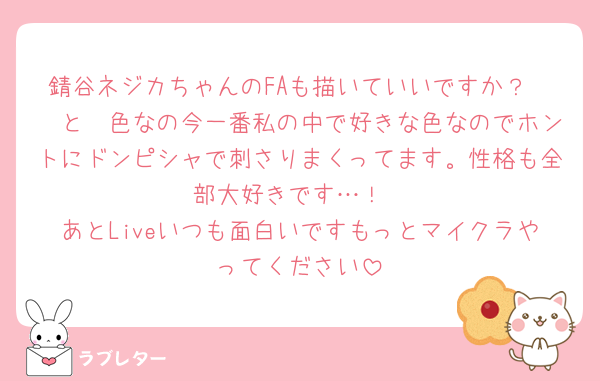 錆谷ネジカちゃんのFAも描いていいですか？
🩷と🩶色なの今一番私の中で好きな色なのでホントにドンピシャで刺さりまくってます。性格も全部大好きです…！
あとLiveいつも面白いですもっとマイクラやってください