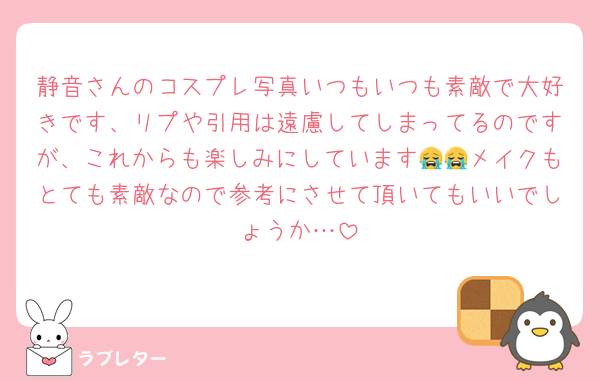 静音さんのコスプレ写真いつもいつも素敵で大好きです、リプや引用は遠慮してしまってるのですが、これからも楽しみにしています😭😭メイクもとても素敵なので参考にさせて頂いてもいいでしょうか…