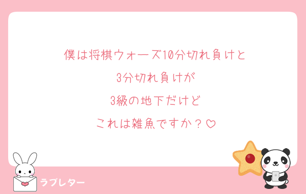 僕は将棋ウォーズ10分切れ負けと
3分切れ負けが
3級の地下だけど
これは雑魚ですか？