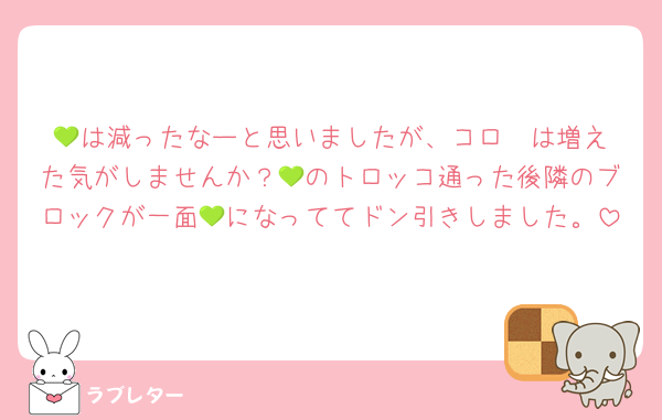 💚は減ったなーと思いましたが、コロ✒️は増えた気がしませんか？💚のトロッコ通った後隣のブロックが一面💚になっててドン引きしました。