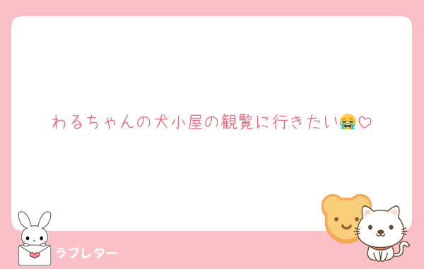 わるちゃんの犬小屋の観覧に行きたい😭