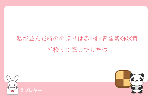私が並んだ時ののぼりは赤<桃<青≦紫<緑<黄≦橙って感じでした