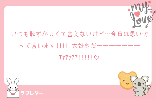 いつも恥ずかしくて言えないけど…今日は思い切って言います!!!!!大好きだーーーーーーーｱｧｱｧｱｱ!!!!!