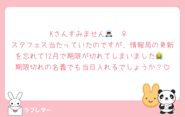Kさんすみません🙇🏻‍♀️
スタフェス当たっていたのですが、情報局の更新を忘れて12月で期限が切れてしまいました😭
期限切れの名義でも当日入れるでしょうか？