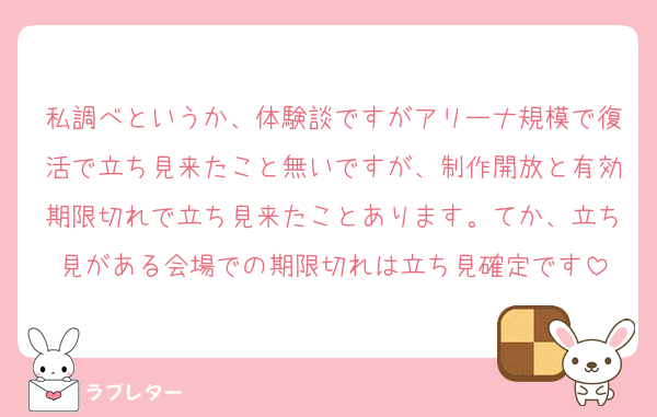 私調べというか、体験談ですがアリーナ規模で復活で立ち見来たこと無いですが、制作開放と有効期限切れで立ち見来たことあります。てか、立ち見がある会場での期限切れは立ち見確定です