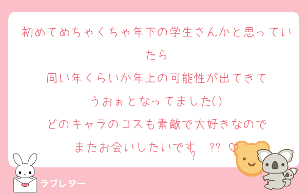 初めてめちゃくちゃ年下の学生さんかと思っていたら
同い年くらいか年上の可能性が出てきて
うおぉとなってました()
どのキャラのコスも素敵で大好きなので
またお会いしたいです·͜·ᰔᩚ