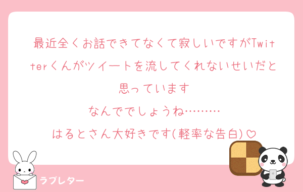 最近全くお話できてなくて寂しいですがTwitterくんがツイートを流してくれないせいだと思っています
なんででしょうね………
はるとさん大好きです(軽率な告白)