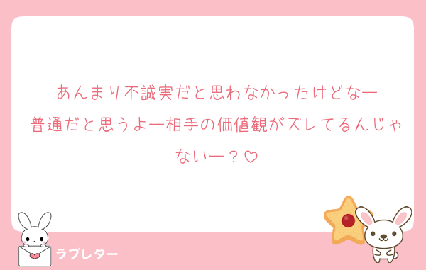 あんまり不誠実だと思わなかったけどなー
普通だと思うよー相手の価値観がズレてるんじゃないー？