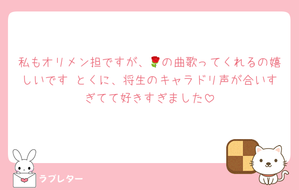 私もオリメン担ですが、🌹の曲歌ってくれるの嬉しいです♡とくに、将生のキャラドリ声が合いすぎてて好きすぎました