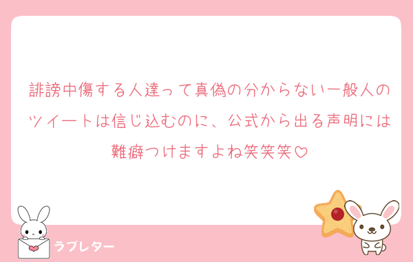 誹謗中傷する人達って真偽の分からない一般人のツイートは信じ込むのに、公式から出る声明には難癖つけますよね笑笑笑